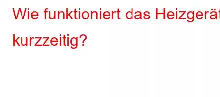 Wie funktioniert das Heizgerät kurzzeitig?