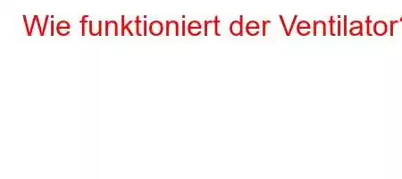 Wie funktioniert der Ventilator?