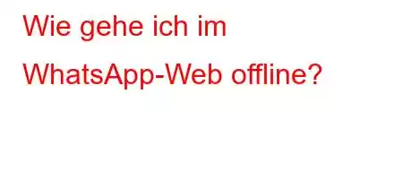 Wie gehe ich im WhatsApp-Web offline?