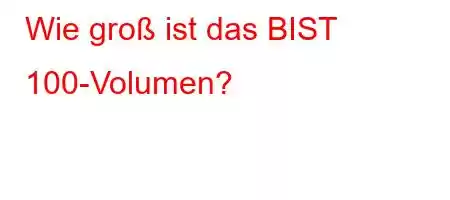 Wie groß ist das BIST 100-Volumen?