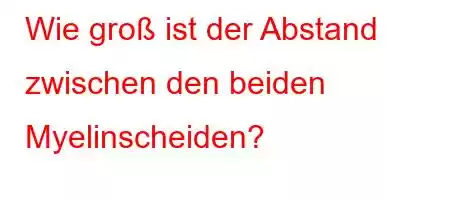 Wie groß ist der Abstand zwischen den beiden Myelinscheiden?