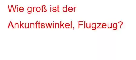 Wie groß ist der Ankunftswinkel, Flugzeug?