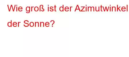 Wie groß ist der Azimutwinkel der Sonne?