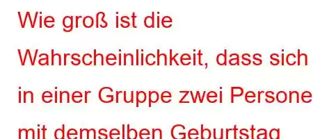 Wie groß ist die Wahrscheinlichkeit, dass sich in einer Gruppe zwei Personen mit demselben Geburtstag befinden?