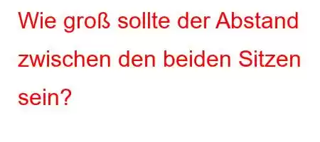 Wie groß sollte der Abstand zwischen den beiden Sitzen sein?