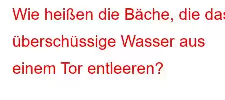 Wie heißen die Bäche, die das überschüssige Wasser aus einem Tor entleeren?