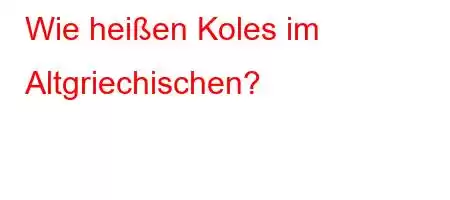 Wie heißen Koles im Altgriechischen?