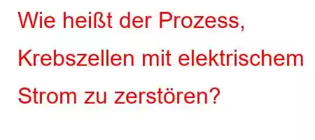 Wie heißt der Prozess, Krebszellen mit elektrischem Strom zu zerstören?