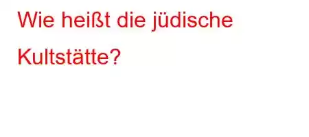 Wie heißt die jüdische Kultstätte?