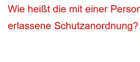 Wie heißt die mit einer Person erlassene Schutzanordnung?