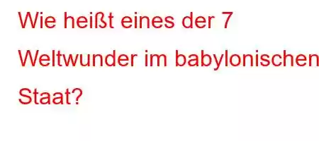 Wie heißt eines der 7 Weltwunder im babylonischen Staat