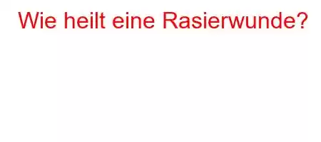 Wie heilt eine Rasierwunde