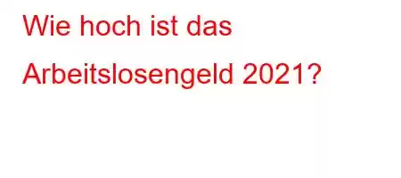 Wie hoch ist das Arbeitslosengeld 2021