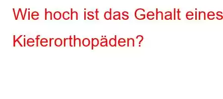 Wie hoch ist das Gehalt eines Kieferorthopäden