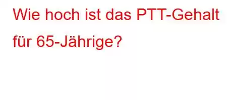 Wie hoch ist das PTT-Gehalt für 65-Jährige