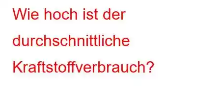 Wie hoch ist der durchschnittliche Kraftstoffverbrauch?