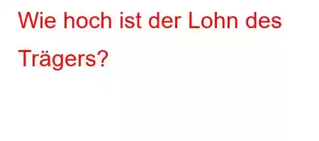 Wie hoch ist der Lohn des Trägers?