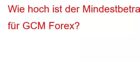 Wie hoch ist der Mindestbetrag für GCM Forex?