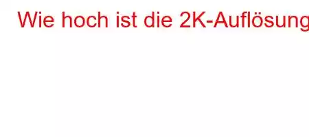 Wie hoch ist die 2K-Auflösung?