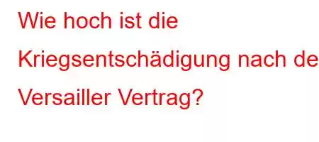 Wie hoch ist die Kriegsentschädigung nach dem Versailler Vertrag