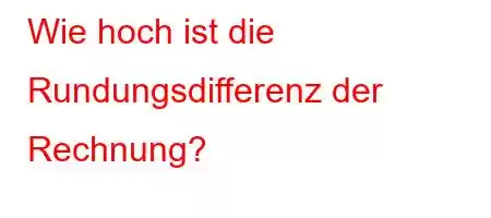 Wie hoch ist die Rundungsdifferenz der Rechnung