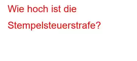 Wie hoch ist die Stempelsteuerstrafe?