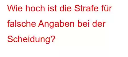 Wie hoch ist die Strafe für falsche Angaben bei der Scheidung