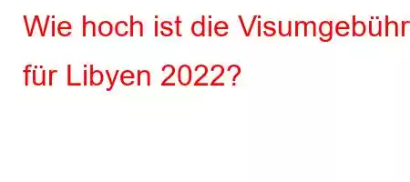 Wie hoch ist die Visumgebühr für Libyen 2022?