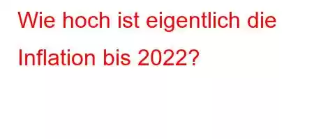 Wie hoch ist eigentlich die Inflation bis 2022?