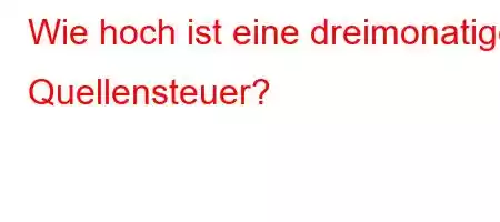 Wie hoch ist eine dreimonatige Quellensteuer