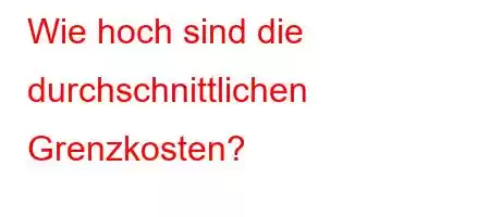 Wie hoch sind die durchschnittlichen Grenzkosten?