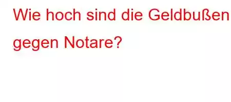 Wie hoch sind die Geldbußen gegen Notare