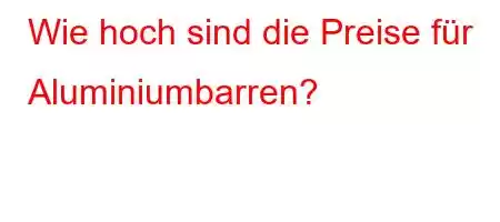 Wie hoch sind die Preise für Aluminiumbarren?