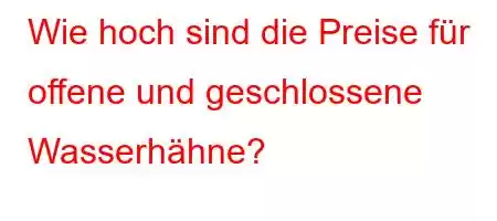 Wie hoch sind die Preise für offene und geschlossene Wasserhähne?