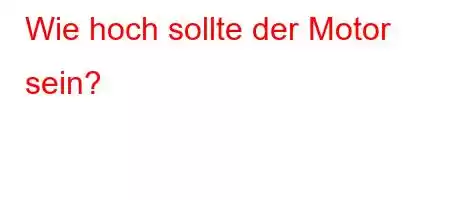 Wie hoch sollte der Motor sein?