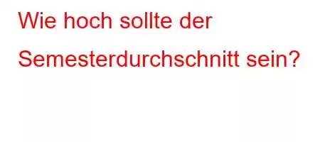 Wie hoch sollte der Semesterdurchschnitt sein?