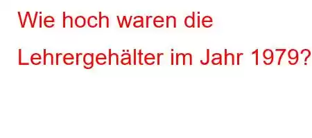 Wie hoch waren die Lehrergehälter im Jahr 1979