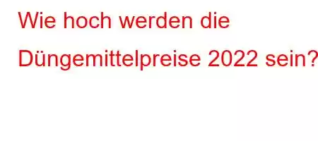 Wie hoch werden die Düngemittelpreise 2022 sein?