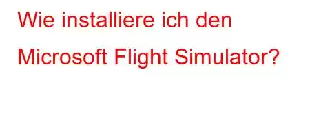 Wie installiere ich den Microsoft Flight Simulator