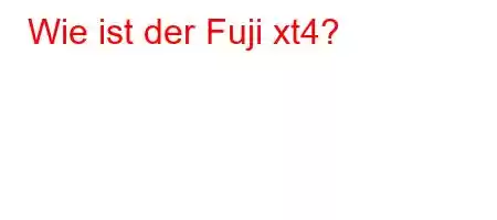 Wie ist der Fuji xt4