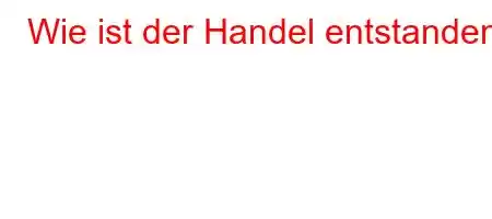 Wie ist der Handel entstanden