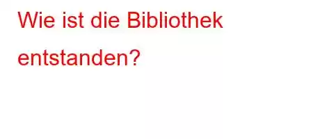 Wie ist die Bibliothek entstanden?