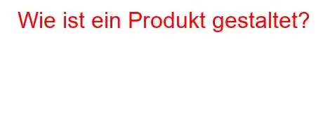 Wie ist ein Produkt gestaltet