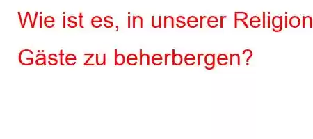 Wie ist es, in unserer Religion Gäste zu beherbergen