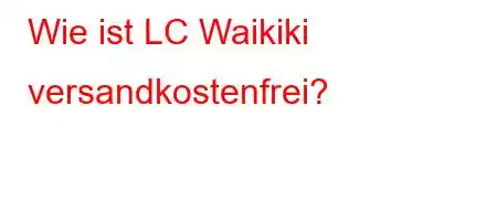 Wie ist LC Waikiki versandkostenfrei?