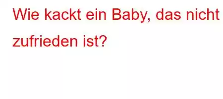 Wie kackt ein Baby, das nicht zufrieden ist?