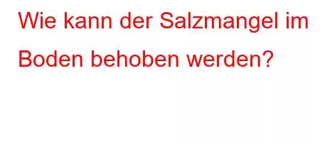 Wie kann der Salzmangel im Boden behoben werden