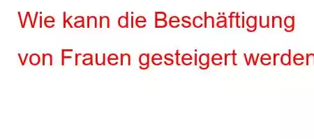 Wie kann die Beschäftigung von Frauen gesteigert werden