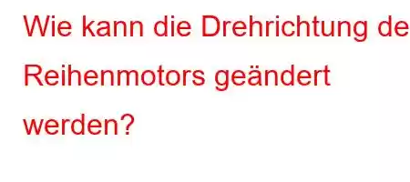 Wie kann die Drehrichtung des Reihenmotors geändert werden