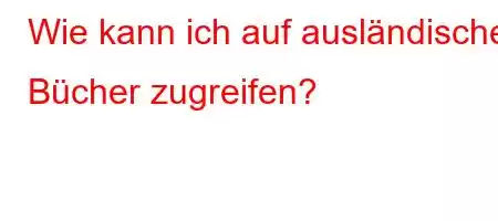 Wie kann ich auf ausländische Bücher zugreifen?